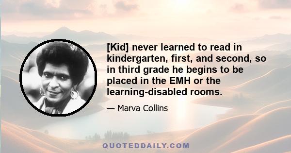 [Kid] never learned to read in kindergarten, first, and second, so in third grade he begins to be placed in the EMH or the learning-disabled rooms.