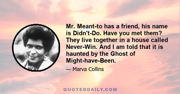 Mr. Meant-to has a friend, his name is Didn't-Do. Have you met them? They live together in a house called Never-Win. And I am told that it is haunted by the Ghost of Might-have-Been.