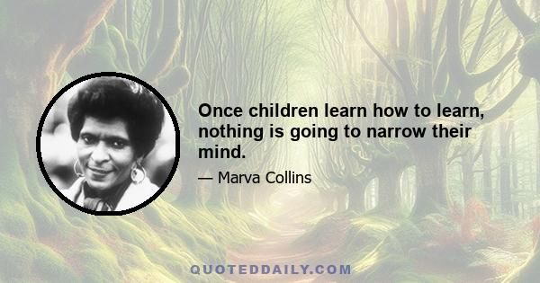 Once children learn how to learn, nothing is going to narrow their mind.