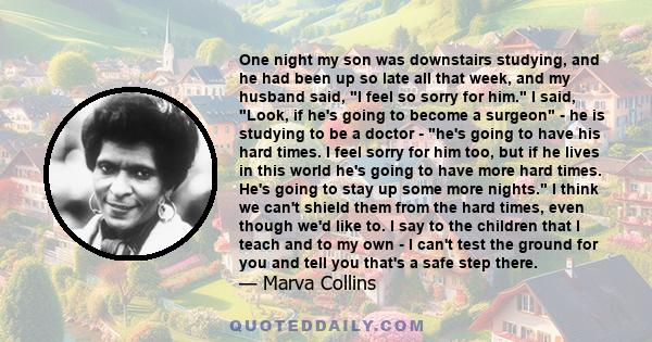 One night my son was downstairs studying, and he had been up so late all that week, and my husband said, I feel so sorry for him. I said, Look, if he's going to become a surgeon - he is studying to be a doctor - he's