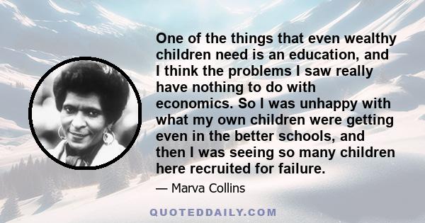 One of the things that even wealthy children need is an education, and I think the problems I saw really have nothing to do with economics. So I was unhappy with what my own children were getting even in the better