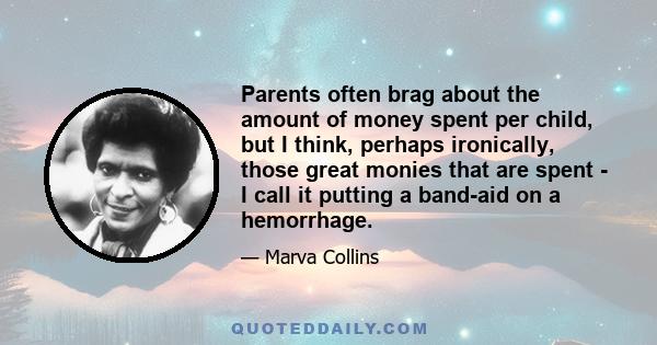 Parents often brag about the amount of money spent per child, but I think, perhaps ironically, those great monies that are spent - I call it putting a band-aid on a hemorrhage.