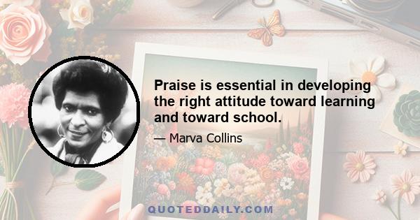 Praise is essential in developing the right attitude toward learning and toward school.