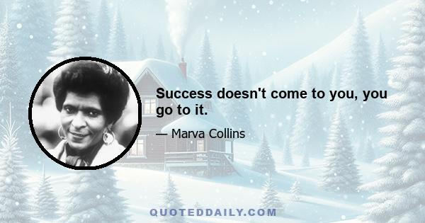 Success doesn't come to you, you go to it.