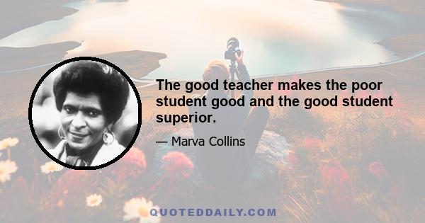 The good teacher makes the poor student good and the good student superior.