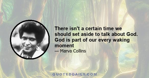 There isn't a certain time we should set aside to talk about God. God is part of our every waking moment