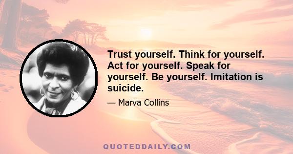 Trust yourself. Think for yourself. Act for yourself. Speak for yourself. Be yourself. Imitation is suicide.