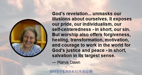 God's revelation... unmasks our illusions about ourselves. It exposes our pride, our individualism, our self-centeredness - in short, our sin. But worship also offers forgiveness, healing, transformation, motivation,