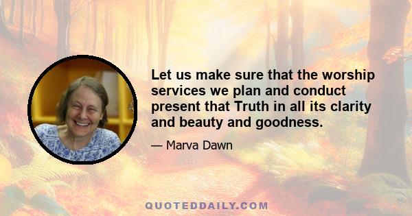 Let us make sure that the worship services we plan and conduct present that Truth in all its clarity and beauty and goodness.