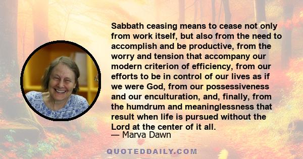 Sabbath ceasing means to cease not only from work itself, but also from the need to accomplish and be productive, from the worry and tension that accompany our modern criterion of efficiency, from our efforts to be in