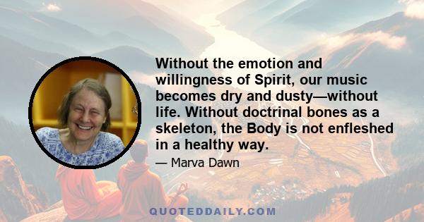 Without the emotion and willingness of Spirit, our music becomes dry and dusty—without life. Without doctrinal bones as a skeleton, the Body is not enfleshed in a healthy way.