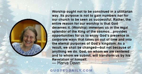 Worship ought not to be construed in a utilitarian way. Its purpose is not to gain numbers nor for our church to be seen as successful. Rather, the entire reason for our worship is that God deserves it. (Worship)