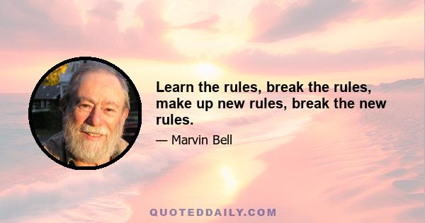 Learn the rules, break the rules, make up new rules, break the new rules.