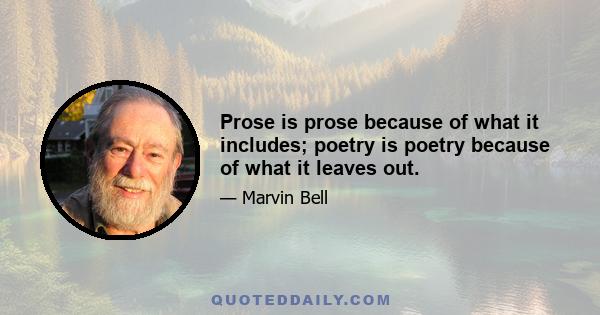 Prose is prose because of what it includes; poetry is poetry because of what it leaves out.