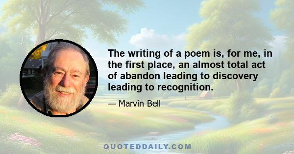 The writing of a poem is, for me, in the first place, an almost total act of abandon leading to discovery leading to recognition.