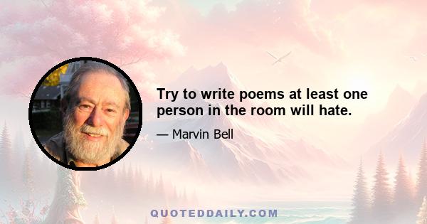 Try to write poems at least one person in the room will hate.