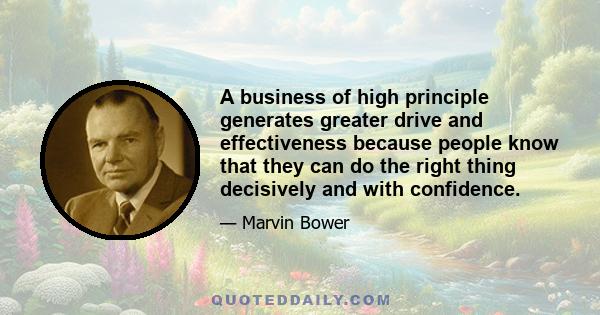 A business of high principle generates greater drive and effectiveness because people know that they can do the right thing decisively and with confidence.