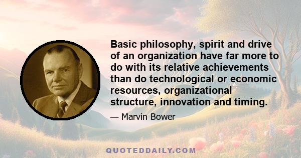 Basic philosophy, spirit and drive of an organization have far more to do with its relative achievements than do technological or economic resources, organizational structure, innovation and timing.