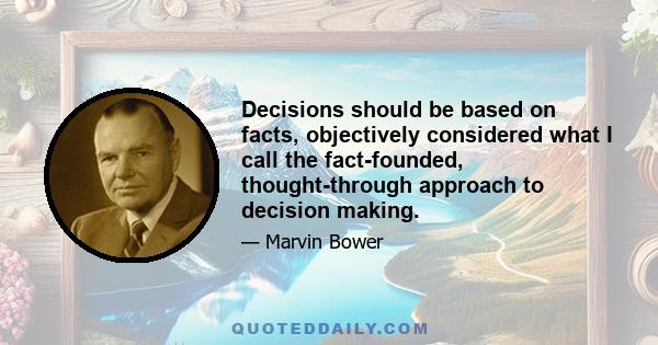 Decisions should be based on facts, objectively considered what I call the fact-founded, thought-through approach to decision making.