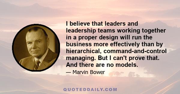 I believe that leaders and leadership teams working together in a proper design will run the business more effectively than by hierarchical, command-and-control managing. But I can't prove that. And there are no models.