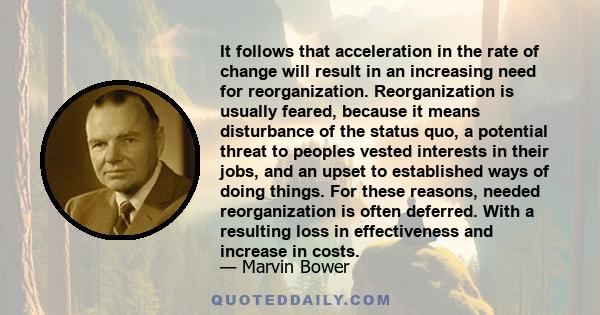 It follows that acceleration in the rate of change will result in an increasing need for reorganization. Reorganization is usually feared, because it means disturbance of the status quo, a potential threat to peoples