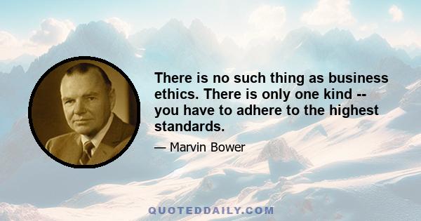 There is no such thing as business ethics. There is only one kind -- you have to adhere to the highest standards.