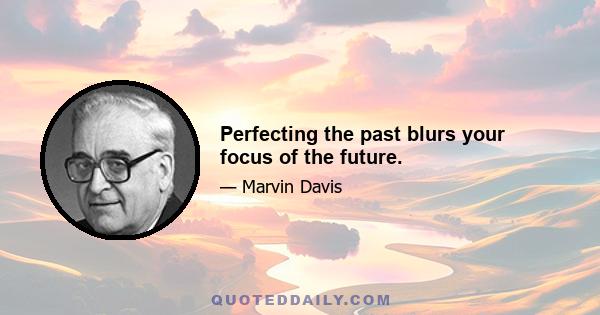 Perfecting the past blurs your focus of the future.