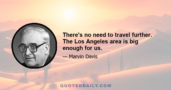 There's no need to travel further. The Los Angeles area is big enough for us.