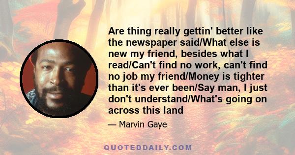 Are thing really gettin' better like the newspaper said/What else is new my friend, besides what I read/Can't find no work, can't find no job my friend/Money is tighter than it's ever been/Say man, I just don't