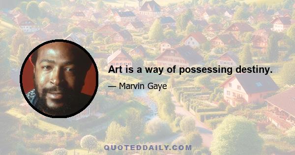 Art is a way of possessing destiny.