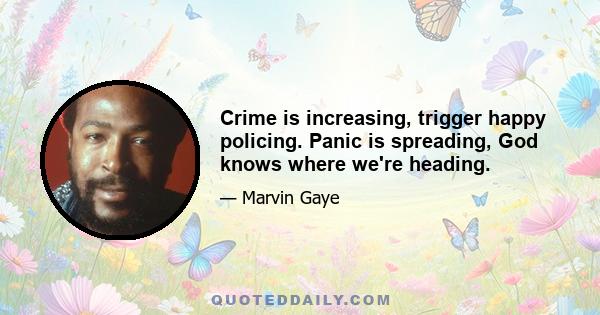 Crime is increasing, trigger happy policing. Panic is spreading, God knows where we're heading.