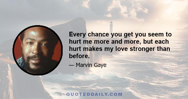 Every chance you get you seem to hurt me more and more, but each hurt makes my love stronger than before.