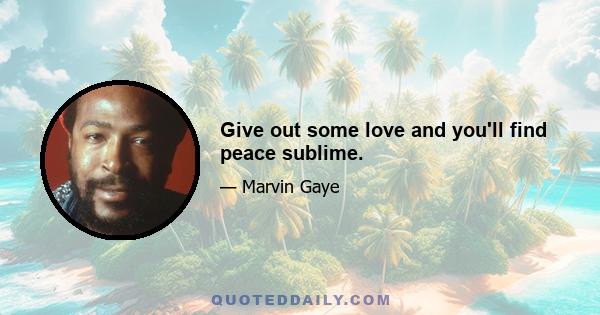 Give out some love and you'll find peace sublime.