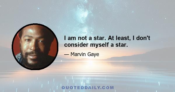 I am not a star. At least, I don't consider myself a star.