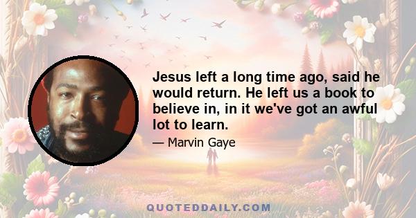 Jesus left a long time ago, said he would return. He left us a book to believe in, in it we've got an awful lot to learn.