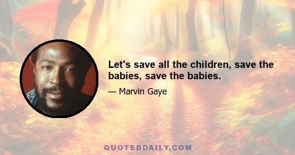 Let's save all the children, save the babies, save the babies.