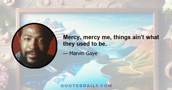 Mercy, mercy me, things ain't what they used to be.