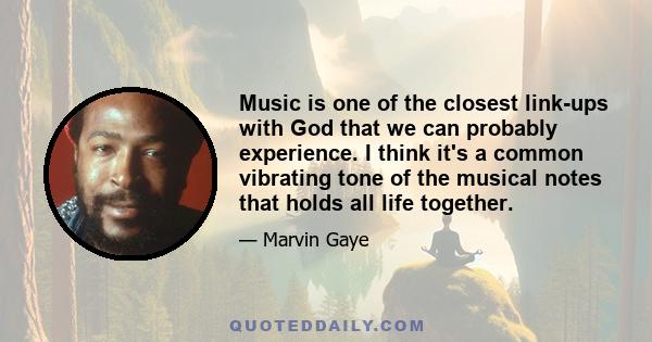 Music is one of the closest link-ups with God that we can probably experience. I think it's a common vibrating tone of the musical notes that holds all life together.