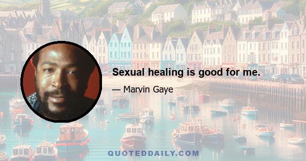 Sexual healing is good for me.