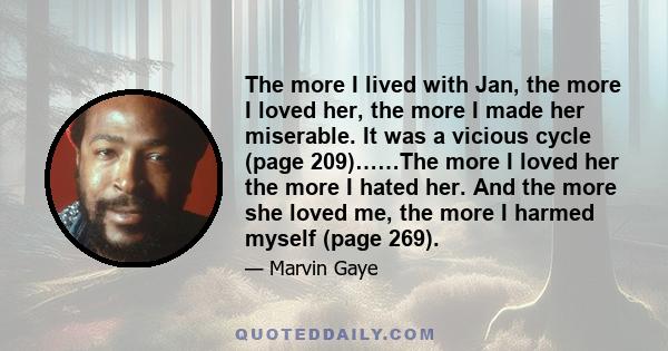 The more I lived with Jan, the more I loved her, the more I made her miserable. It was a vicious cycle (page 209)……The more I loved her the more I hated her. And the more she loved me, the more I harmed myself (page