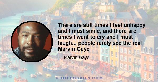 There are still times I feel unhappy and I must smile, and there are times I want to cry and I must laugh... people rarely see the real Marvin Gaye