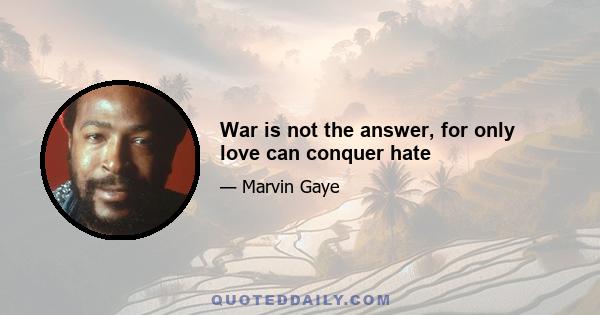 War is not the answer, for only love can conquer hate