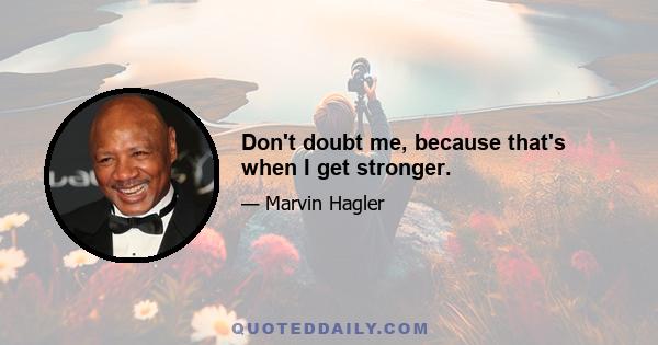 Don't doubt me, because that's when I get stronger.