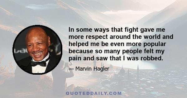 In some ways that fight gave me more respect around the world and helped me be even more popular because so many people felt my pain and saw that I was robbed.