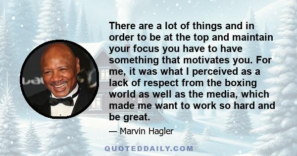 There are a lot of things and in order to be at the top and maintain your focus you have to have something that motivates you. For me, it was what I perceived as a lack of respect from the boxing world as well as the