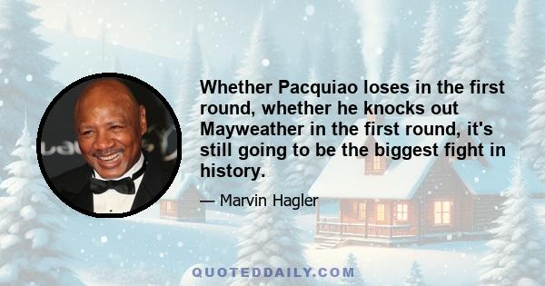 Whether Pacquiao loses in the first round, whether he knocks out Mayweather in the first round, it's still going to be the biggest fight in history.