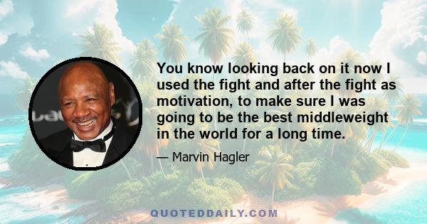 You know looking back on it now I used the fight and after the fight as motivation, to make sure I was going to be the best middleweight in the world for a long time.