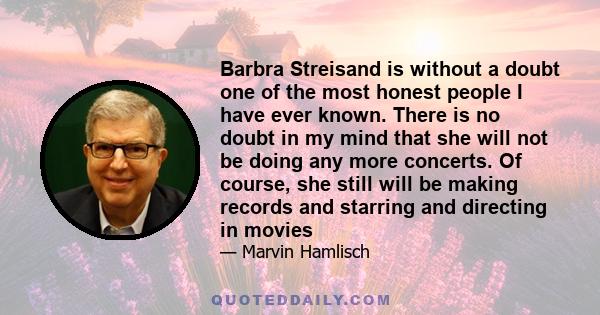 Barbra Streisand is without a doubt one of the most honest people I have ever known. There is no doubt in my mind that she will not be doing any more concerts. Of course, she still will be making records and starring