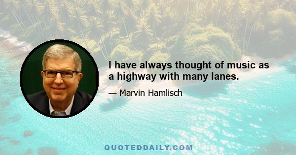 I have always thought of music as a highway with many lanes.