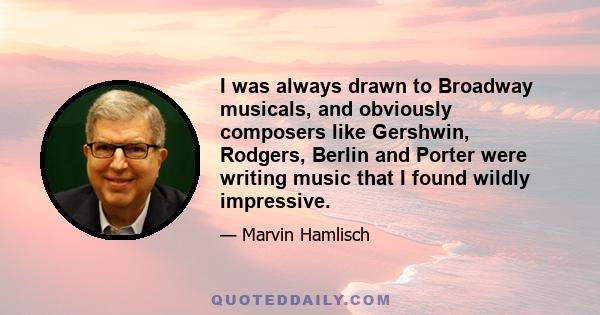 I was always drawn to Broadway musicals, and obviously composers like Gershwin, Rodgers, Berlin and Porter were writing music that I found wildly impressive.